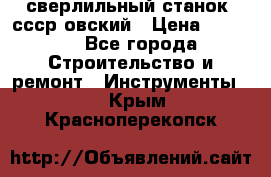 сверлильный станок. ссср-овский › Цена ­ 8 000 - Все города Строительство и ремонт » Инструменты   . Крым,Красноперекопск